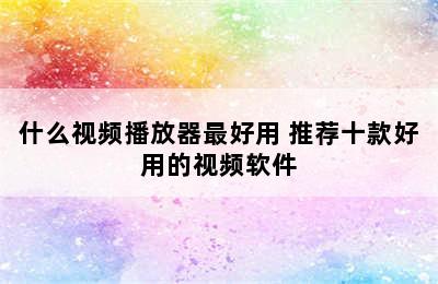 什么视频播放器最好用 推荐十款好用的视频软件